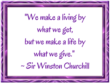 "We make a living by what we get, but we make a life by what we give." Sir Winston Churchill